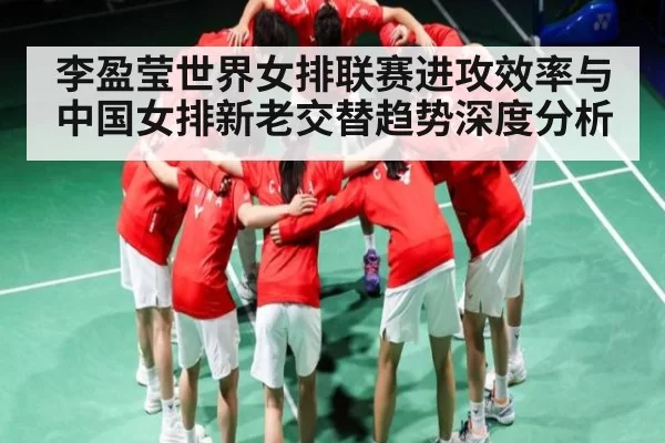 李盈莹世界女排联赛进攻效率与中国女排新老交替趋势深度分析