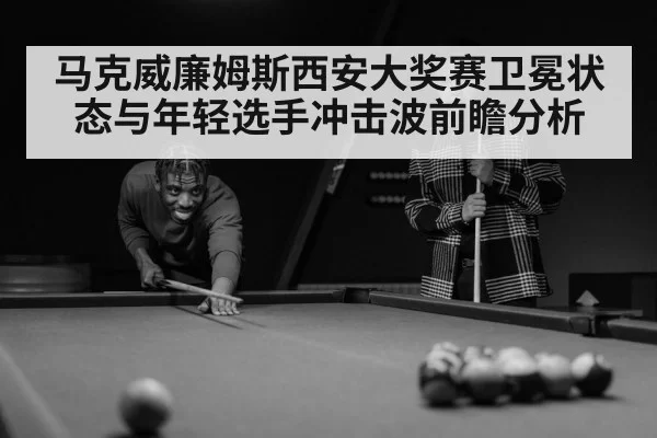 马克威廉姆斯西安大奖赛卫冕状态与年轻选手冲击波前瞻分析（dbdianjing）